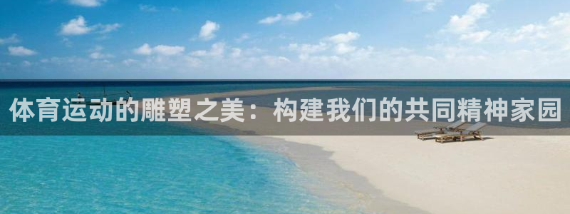 98体育直播免费观看：体育运动的雕塑之美：构建我们的共同精神家园